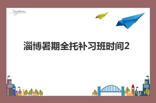 淄博暑期全托补习班时间2025具体时间如何安排？全年时间规划、各机构课程表与报名指南全解析