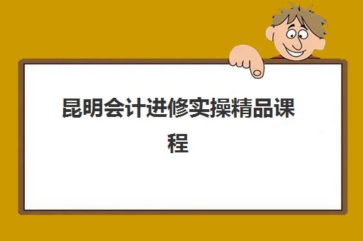 昆明会计进修实操精品课程培训机构寄宿基地电话如何查询？2025年最新联系方式与选课指南