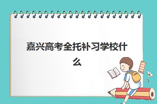 嘉兴高考全托补习学校什么时候报名考试啊，2025-2026学年报名时间节点与择校全攻略