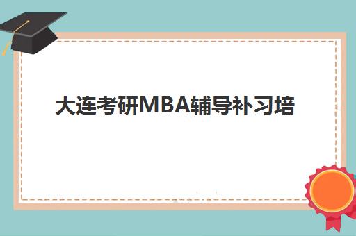 大连考研MBA辅导补习培训机构哪家强一点？2025年大连地区MBA机构综合评测与选择指南