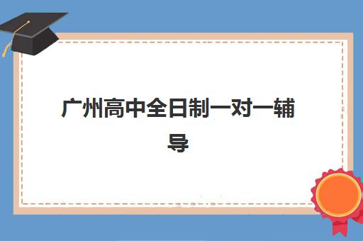广州高中全日制一对一辅导集训营哪个比较好网？2025年最新排名、择校指南与备考全攻略