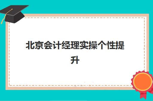 北京会计经理实操个性提升课程哪家强？五大机构核心优势与选择指南
