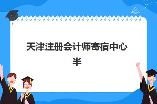 天津注册会计师寄宿中心半年费用多少？2025年收费标准与择校指南