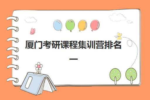 厦门考研课程集训营排名一览表最新，2025年封闭式集训营选择指南与避坑攻略