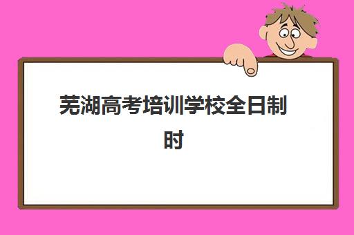 芜湖高考培训学校全日制时间2025年公布如何查询？最新时间表、报名流程与择校全攻略