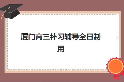 厦门高三补习辅导全日制用户推荐度TOP3如何选择？2025年最新排名、真实评价与择校指南全解析