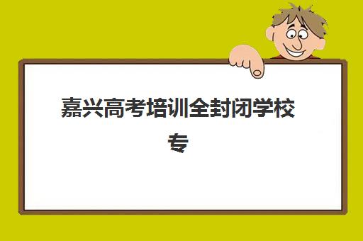 嘉兴高考培训全封闭学校专项机构竞争力排行如何科学参考？2023年最新排行详情、择校技巧与成功案例全解析