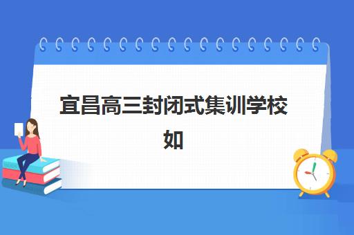 宜昌高三封闭式集训学校如何选：5大关键指标与优质机构推荐，助你精准择校