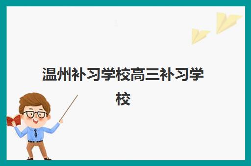 温州补习学校高三补习学校2025培训哪个好？最新口碑排名与科学择校全指南