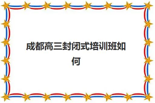 成都高三封闭式培训班如何选？2025年最新报名时间、学费标准与择校指南