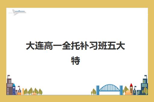 大连高一全托补习班五大特色机构多维评估如何科学进行？2025年最新评估体系、择校指南与成功案例全解析