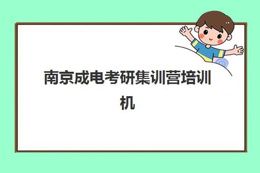 南京成电考研集训营培训机构哪家强一点？2025年实力对比、选择标准与备考指南
