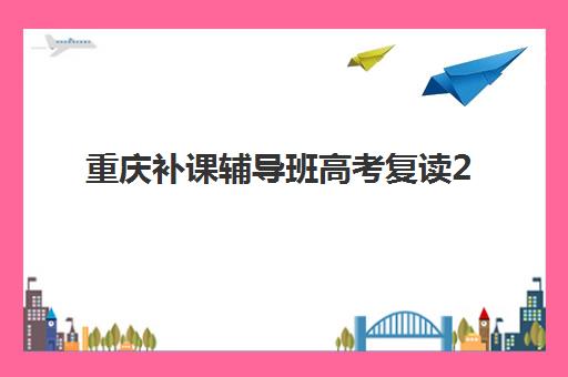 重庆补课辅导班高考复读2025年考点如何查询？最新学校地址分布、校区地图与择校避坑全攻略
