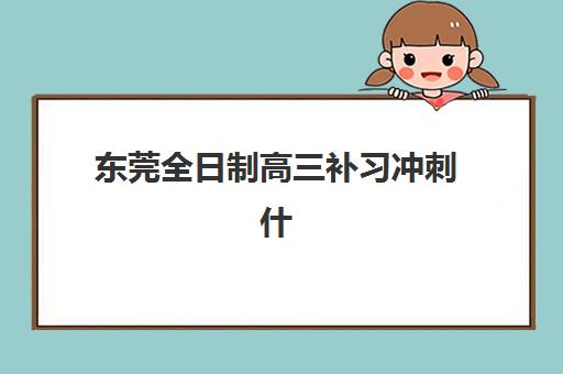东莞全日制高三补习冲刺什么时候报名考试？2025-2026学年报名时间节点与择校全攻略