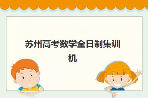 苏州高考数学全日制集训机构分布在哪儿？2025年主要校区地址一览与择校指南