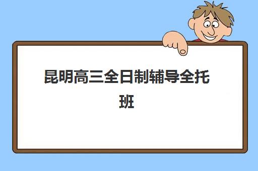 昆明高三全日制辅导全托班培训机构哪个比较好一点？2025年最新排名解析、择校技巧与报班全攻略