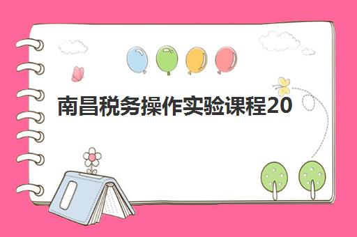 南昌税务操作实验课程2025年报名指南，最新开班时间表与培训机构选择全攻略