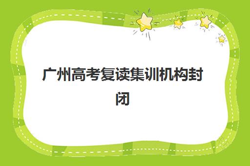 广州高考复读集训机构封闭式集训营怎么样啊？2025年最新权威评测、优缺点解析与科学择校全攻略