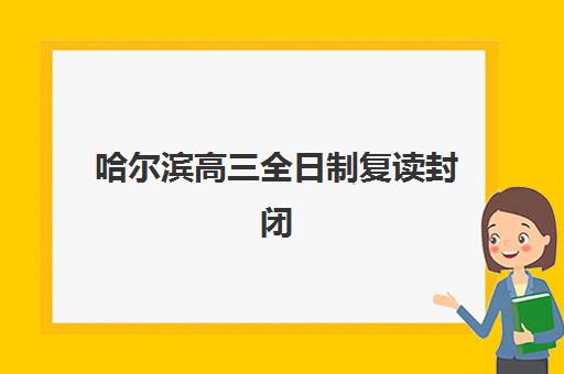 哈尔滨高三全日制复读封闭式集训营地址在哪？道里、香坊等校区详细位置与选择全攻略