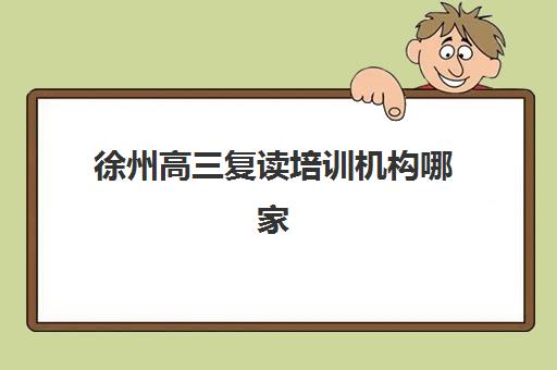 徐州高三复读培训机构哪家好？精选十大靠谱全日制学校与择校指南