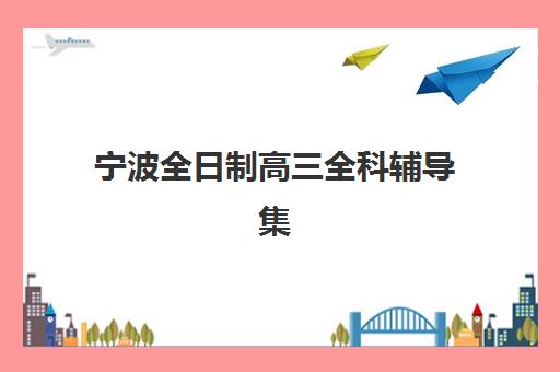 宁波全日制高三全科辅导集中训练营有哪些学校？2025年最新排名榜单、择校指南与性价比深度解析