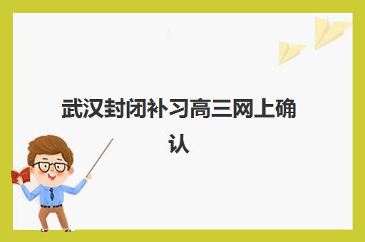 武汉封闭补习高三网上确认时间2025年何时截止？各机构报名流程与备考全攻略