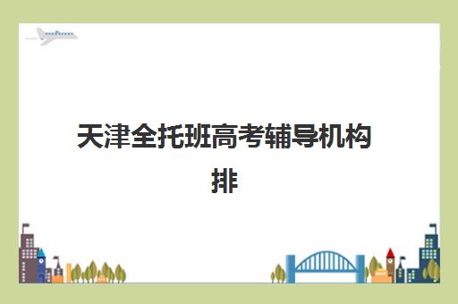 天津全托班高考辅导机构排行榜有哪些？2025年最新TOP10实力榜单、择校技巧与成功案例解析