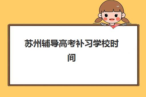 苏州辅导高考补习学校时间2025年考试时间如何查询最准确？权威时间表解析、报名步骤与择校全攻略