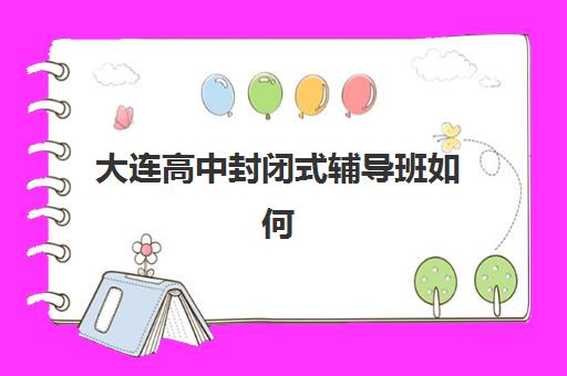 大连高中封闭式辅导班如何选？2025年最新收费标准与十大机构性价比排名