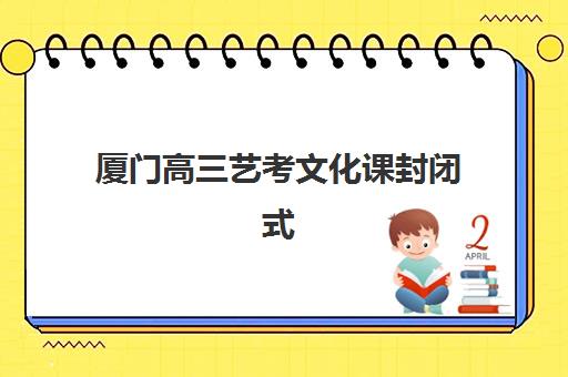 厦门高三艺考文化课封闭式集训营怎么样？2025年费用、课程与师资全方位解析