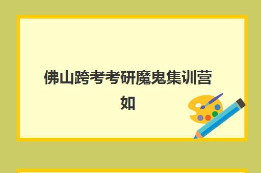 佛山跨考考研魔鬼集训营如何选？最容易上岸大学推荐与2025年课程全面解析