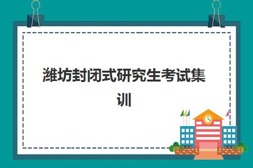 潍坊封闭式研究生考试集训营辅导班有哪些学校可以报？2025年最新机构对比与择校指南