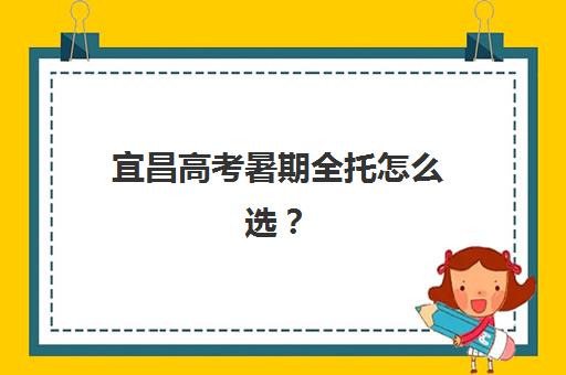 宜昌高考暑期全托怎么选？三大机构服务成本全公示与性价比择校指南