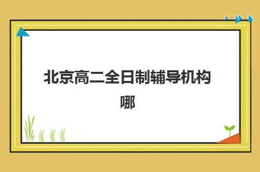 北京高二全日制辅导机构哪家强些？2025年最新实力排名与择校指南全解析
