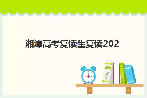 湘潭高考复读生复读2025年考试时间何时公布？最新权威时间表与科学备考全指南
