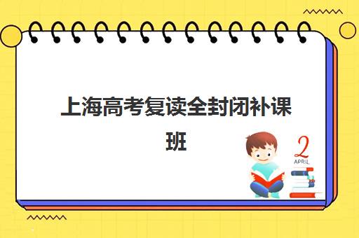 上海高考复读全封闭补课班辅导机构哪个比较好？2025年最新费用明细、十大机构权威对比与家长择校全攻略