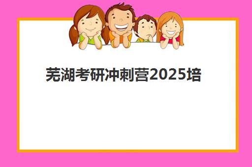 芜湖考研冲刺营2025培训哪个好？2025年最新权威排名、十大机构深度解析与考生选择全攻略
