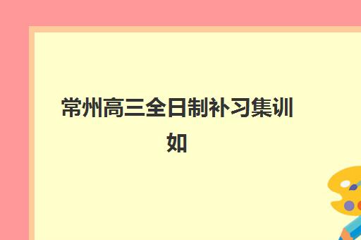 常州高三全日制补习集训如何选？2025年优质机构TOP5详细评测与择校指南