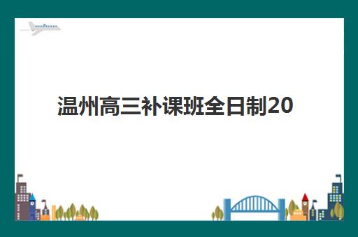 温州高三补课班全日制2025辅导班哪个好？五大封闭式集训营课程特色深度解析