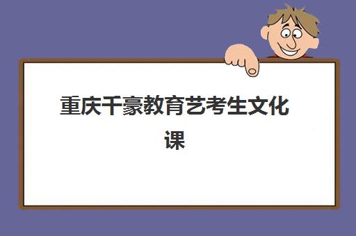 重庆千豪教育艺考生文化课辅导补习机构收费价格多少钱？2025年收费标准详解与高性价比选课全指南