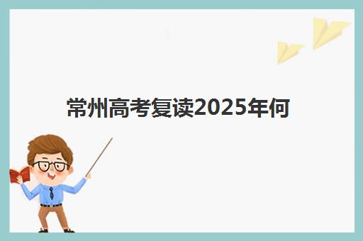 常州高考复读2025年何时报名？最新时间节点、材料清单与全流程指南