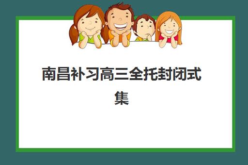 南昌补习高三全托封闭式集训营有哪些靠谱选择？2025年最新TOP8实力对比、择校指南与避坑建议