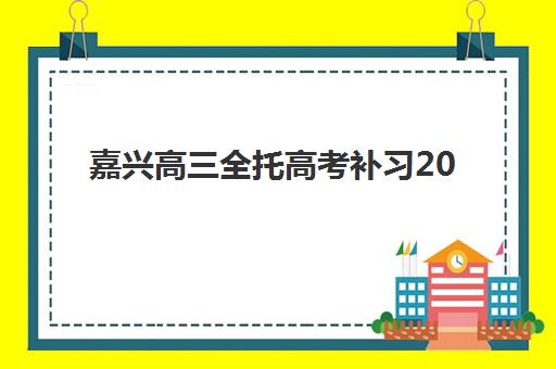 嘉兴高三全托高考补习2025辅导班哪个好？最新机构排名与择校全指南