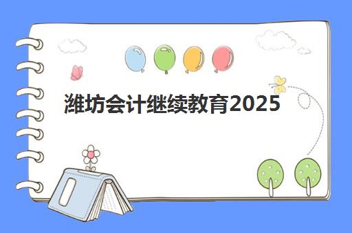潍坊会计继续教育2025年考试时间公布如何查询？最新日程表、备考计划与报名全指南