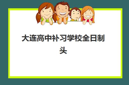 大连高中补习学校全日制头部机构年度白皮书如何获取？2025年权威排名、择校策略与行业趋势全解析