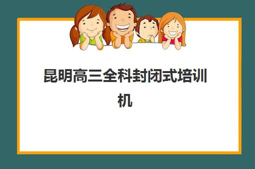 昆明高三全科封闭式培训机构信息确认时间如何安排？2025年最新时间节点、确认流程与科学规划全攻略