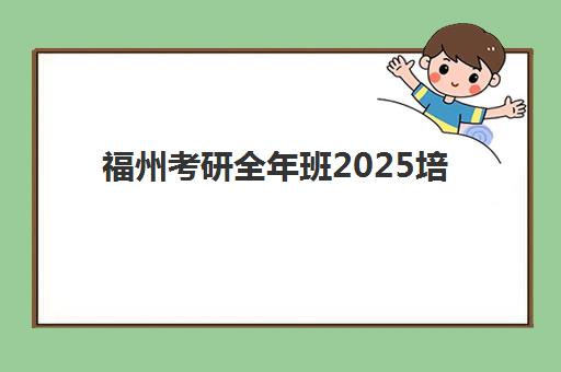 福州考研全年班2025培训哪个好？最新机构对比、择校标准与全程避坑指南