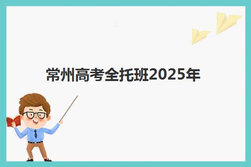 常州高考全托班2025年何时开学？最新时间规划、课程安排与择校指南