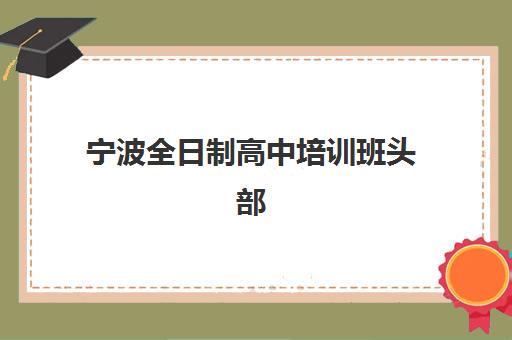 宁波全日制高中培训班头部机构如何选？2025年度白皮书揭秘排名、费用与择校技巧