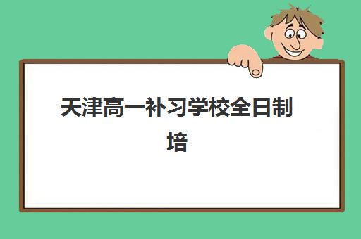 天津高一补习学校全日制培训班哪家好多少钱？2025年最新排名、费用明细与择校全指南